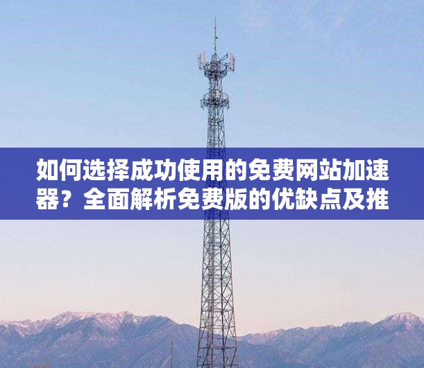 如何选择成功使用的免费网站加速器？全面解析免费版的优缺点及推荐