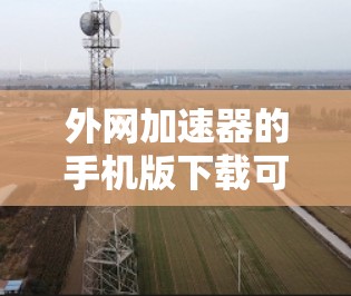 外网加速器的手机版下载可以帮助你在本地电脑上快速访问外网服务，提升网络使用效率。以下是一些常用外网加速器的手机版下载链接，供你选择