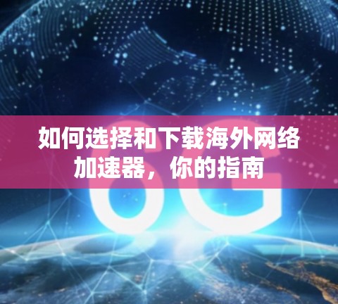 如何选择和下载海外网络加速器,你的指南 如何选择和下载海外网络加速器,你的指南