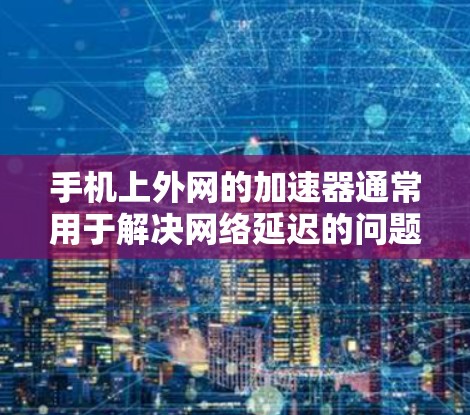 手机上外网的加速器通常用于解决网络延迟的问题。以下是一些常见的问题和解决方案