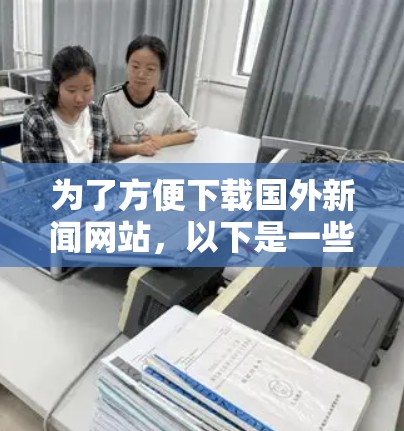 为了方便下载国外新闻网站，以下是一些推荐的步骤和方法