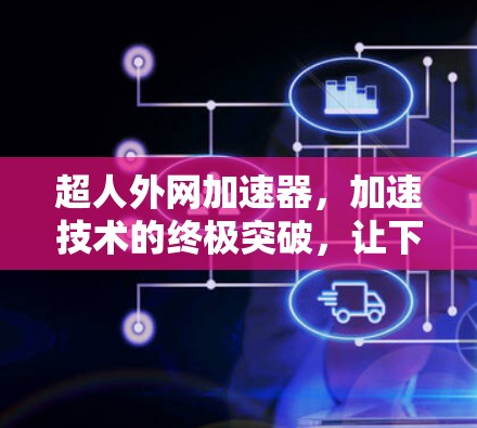 超人外网加速器，加速技术的终极突破，让下载更上一层楼
