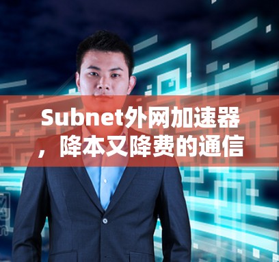Subnet外网加速器，降本又降费的通信解决方案