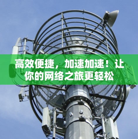 高效便捷,加速加速!让你的网络之旅更轻松 高效便捷,加速加速!让你的网络之旅更轻松