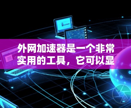 外网加速器是一个非常实用的工具,它可以显著提升你在使用外网时的连接速度。然而,使用它时需要谨慎,避免疏忽和误用。以下是对外网加速器的详细分析 外网加速器是一个非常实用的工具,它可以显著提升你在使用外网时的连接速度。然而,使用它时需要谨慎,避免疏忽和误用。以下是对外网加速器的详细分析