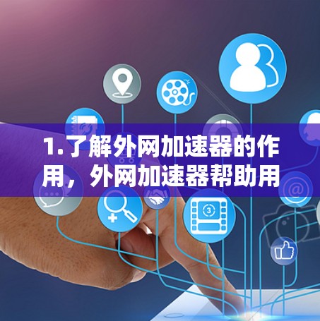 1.了解外网加速器的作用，外网加速器帮助用户在互联网上访问网站时，不受网络延迟或服务器拥堵的影响，以更快捷地进行访问