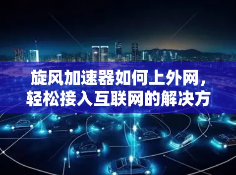 旋风加速器如何上外网，轻松接入互联网的解决方案