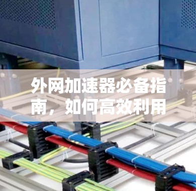 外网加速器必备指南,如何高效利用外网速度 外网加速器必备指南,如何高效利用外网速度