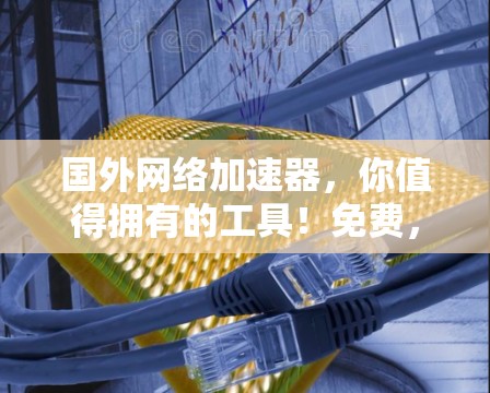 国外网络加速器，你值得拥有的工具！免费，超值，高效