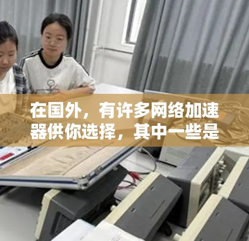 在国外，有许多网络加速器供你选择，其中一些是免费版的，适合在本地服务器或移动应用中使用。以下是一些免费网络加速器的推荐
