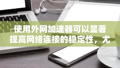 使用外网加速器可以显著提高网络连接的稳定性，尤其适合在网络速度较慢或有特殊需求的用户。以下是使用外网加速器的清晰步骤指南