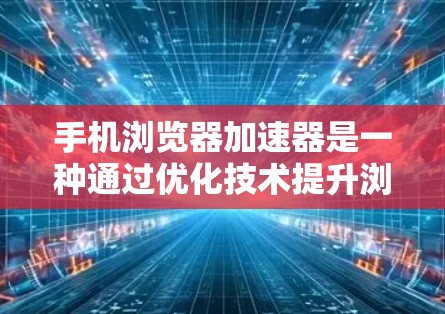 手机浏览器加速器是一种通过优化技术提升浏览器性能的工具，帮助你在手机上更快地访问网页和下载文件。以下是一些关键点和步骤指南