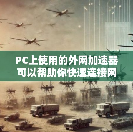 PC上使用的外网加速器可以帮助你快速连接网络，避免延迟，提升你的使用体验。以下是一些常见的外网加速器类型，供你选择或参考