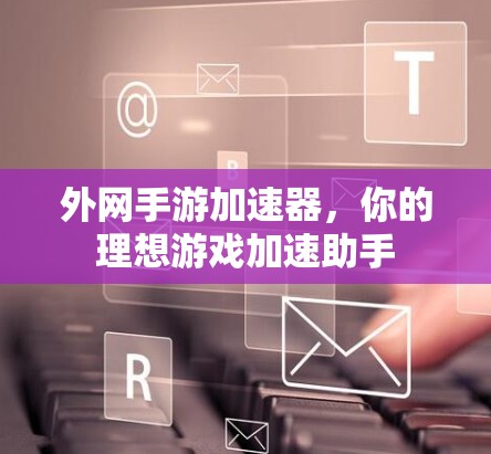 外网手游加速器，你的理想游戏加速助手