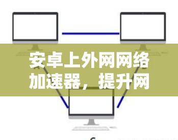 安卓上外网网络加速器，提升网络性能的优质选择