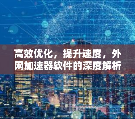 高效优化,提升速度,外网加速器软件的深度解析 高效优化,提升速度,外网加速器软件的深度解析