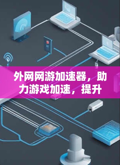外网网游加速器，助力游戏加速，提升下载体验！