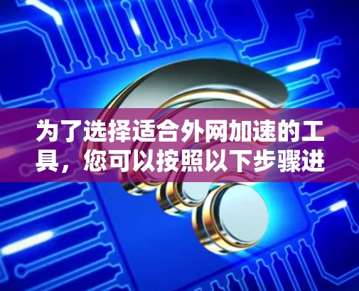 为了选择适合外网加速的工具，您可以按照以下步骤进行