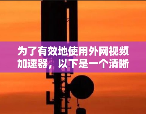 为了有效地使用外网视频加速器，以下是一个清晰的步骤指南