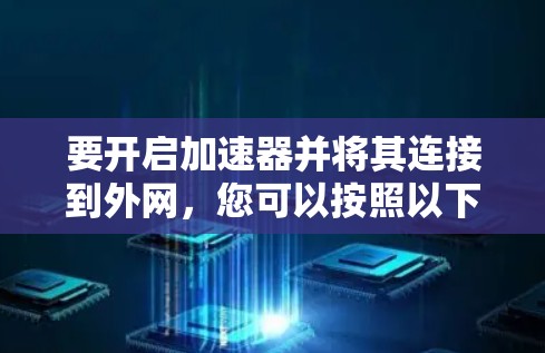 要开启加速器并将其连接到外网，您可以按照以下步骤进行操作
