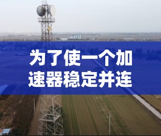 为了使一个加速器稳定并连接到外网，可以按照以下步骤进行操作