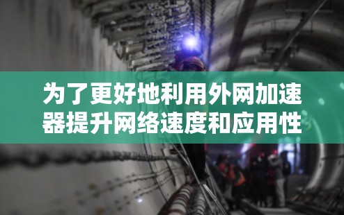 为了更好地利用外网加速器提升网络速度和应用性能，以下是分步指南