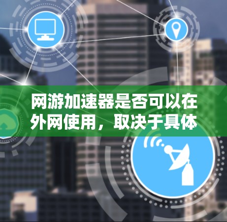 网游加速器是否可以在外网使用,取决于具体的网站限制和安全措施。以下是对这个问题的逐步分析和总结 网游加速器是否可以在外网使用,取决于具体的网站限制和安全措施。以下是对这个问题的逐步分析和总结