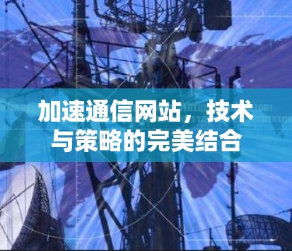 加速通信网站，技术与策略的完美结合