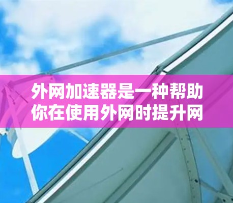 外网加速器是一种帮助你在使用外网时提升网页加载速度的工具。它通过缓存技术、缓存指数和超时机制，减少服务器响应时间，从而加速网页加载。以下是一些常见的外网加速器工具，供你参考