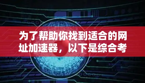 为了帮助你找到适合的网址加速器，以下是综合考虑的因素和推荐的步骤