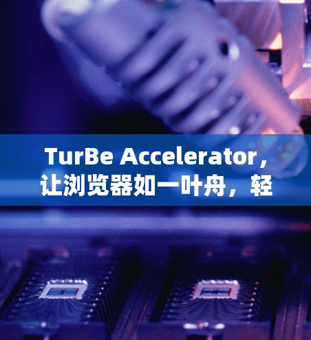 TurBe Accelerator，让浏览器如一叶舟，轻松奔向更流畅的体验
