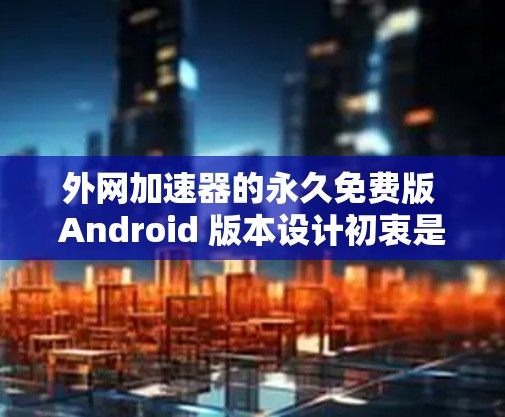 外网加速器的永久免费版 Android 版本设计初衷是为用户提供一个稳定且安全的网络加速服务。为了实现这一目标，服务需要具备以下核心功能