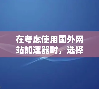 在考虑使用国外网站加速器时,选择合适的工具取决于用户的具体需求、预算以及对加速工具的熟悉程度。以下是一些综合考虑的因素和推荐 在考虑使用国外网站加速器时,选择合适的工具取决于用户的具体需求、预算以及对加速工具的熟悉程度。以下是一些综合考虑的因素和推荐
