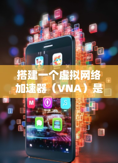 搭建一个虚拟网络加速器（VNA）是一个系统性的工程，需要综合考虑多个方面。以下是分步指南，帮助你完成这一任务