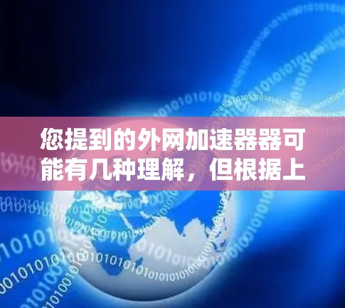 您提到的外网加速器器可能有几种理解，但根据上下文，您可能指的是外网加速器这个词。外网加速器通常指的是专门用于提升外网访问速度的工具或软件。以下是一些可能的解释和推荐