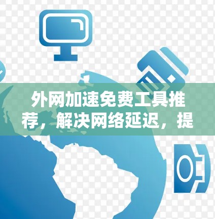 外网加速免费工具推荐，解决网络延迟，提升用户体验