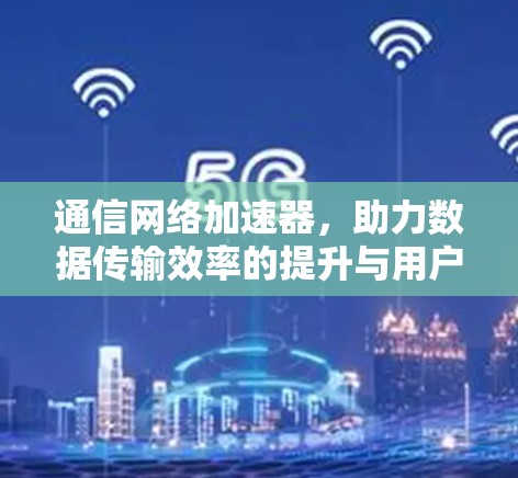 通信网络加速器，助力数据传输效率的提升与用户体验的提升