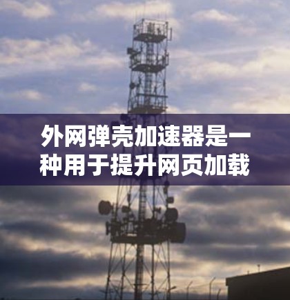 外网弹壳加速器是一种用于提升网页加载速度的技术，通常通过使用外网服务器或扩展服务器来加速网页加载过程。以下是关于外网弹壳加速器的一些详细信息和建议