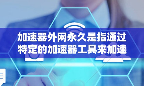 加速器外网永久是指通过特定的加速器工具来加速网络连接或下载过程，持续使用该工具直到无法再加速为止。以下是一些关键点和步骤