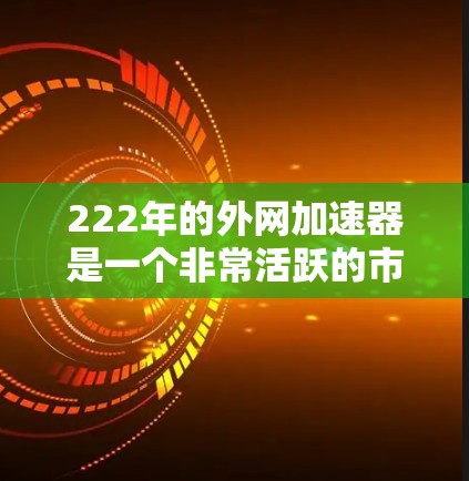 222年的外网加速器是一个非常活跃的市场，提供了多种功能以满足不同用户的连接需求。以下是222年最热门的外网加速器，按照功能和适用场景进行分类
