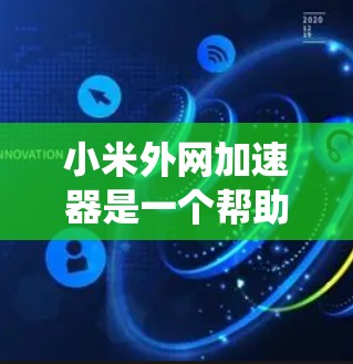 小米外网加速器是一个帮助用户快速连接互联网的工具，通常通过伪装服务器或缓存技术来提升连接速度。以下是一个系统化的指南，帮助你更好地使用小米外网加速器
