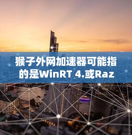 猴子外网加速器可能指的是WinRT 4.或Razer外网加速器，具体含义取决于应用的版本和用途。以下是一些常见的情况和相关指导