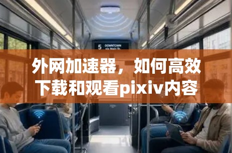 外网加速器，如何高效下载和观看pixiv内容