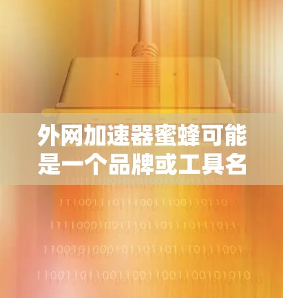 外网加速器蜜蜂可能是一个品牌或工具名称，或者是用户在询问某个特定加速工具的名称。由于蜜蜂在英文中通常指bee（蜂）这可能是一个笔误或误写。以下是一些可能的解释