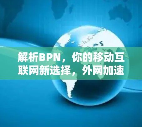 解析BPN，你的移动互联网新选择，外网加速器助力速度高效