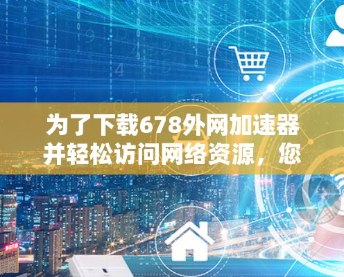 为了下载678外网加速器并轻松访问网络资源,您可以按照以下步骤操作 为了下载678外网加速器并轻松访问网络资源,您可以按照以下步骤操作