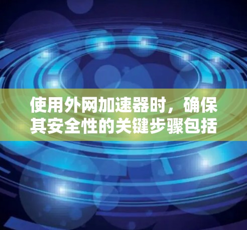 使用外网加速器时,确保其安全性的关键步骤包括以下几点 使用外网加速器时,确保其安全性的关键步骤包括以下几点