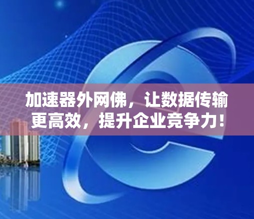 加速器外网佛，让数据传输更高效，提升企业竞争力！