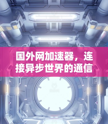 国外网加速器，连接异步世界的通信之光