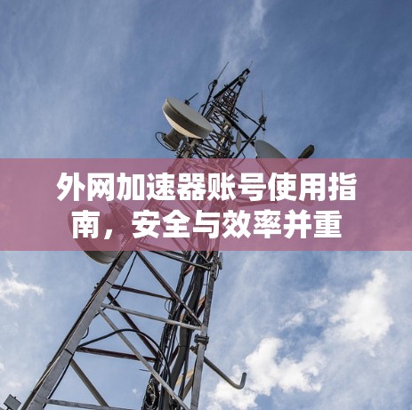 外网加速器账号使用指南，安全与效率并重